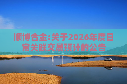 顺博合金:关于2026年度日常关联交易预计的公告