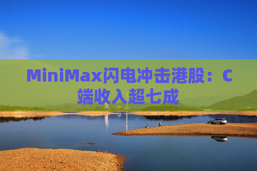 MiniMax闪电冲击港股：C端收入超七成
