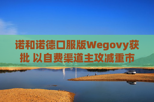 诺和诺德口服版Wegovy获批 以自费渠道主攻减重市场