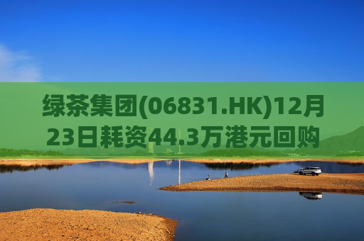 绿茶集团(06831.HK)12月23日耗资44.3万港元回购7万股