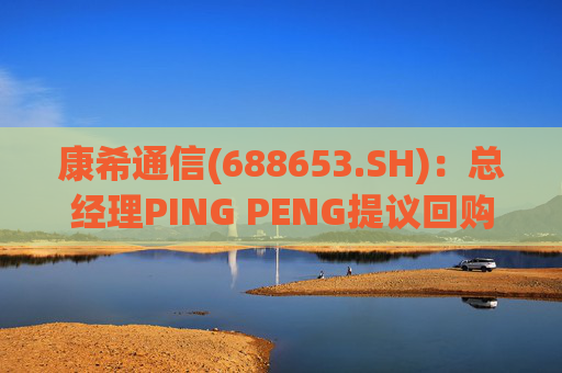 康希通信(688653.SH)：总经理PING PENG提议回购公司股份