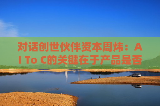 对话创世伙伴资本周炜：AI To C的关键在于产品是否达到用户付费的阈值  第1张