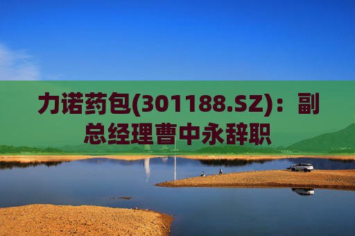 力诺药包(301188.SZ)：副总经理曹中永辞职