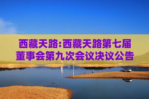 西藏天路:西藏天路第七届董事会第九次会议决议公告