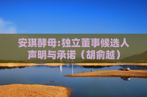 安琪酵母:独立董事候选人声明与承诺（胡俞越）  第1张