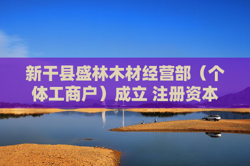 新干县盛林木材经营部（个体工商户）成立 注册资本10万人民币