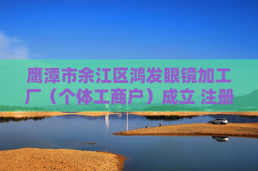 鹰潭市余江区鸿发眼镜加工厂（个体工商户）成立 注册资本5万人民币