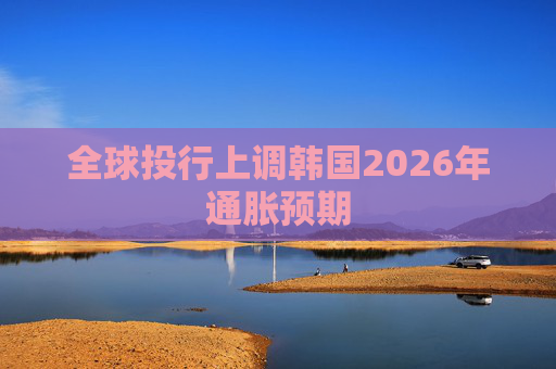 全球投行上调韩国2026年通胀预期
