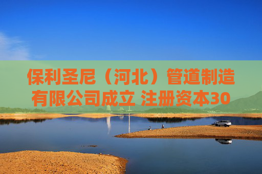 保利圣尼（河北）管道制造有限公司成立 注册资本300万人民币