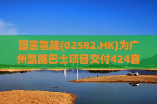 国富氢能(02582.HK)为广州氢能巴士项目交付424套供氢系统