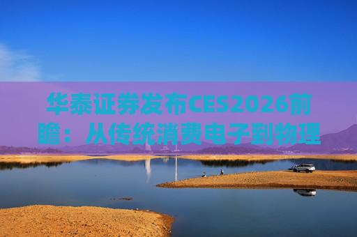 华泰证券发布CES2026前瞻：从传统消费电子到物理AI的跃迁