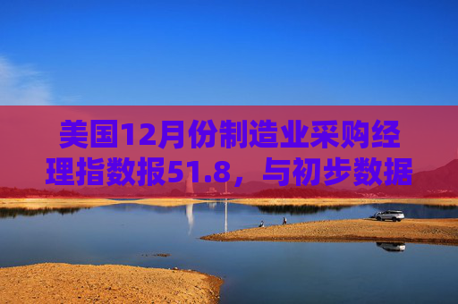 美国12月份制造业采购经理指数报51.8，与初步数据一致