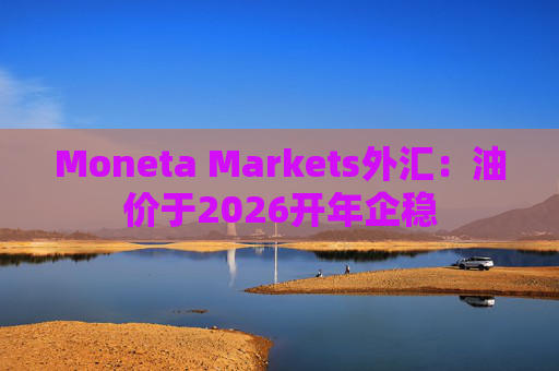 Moneta Markets外汇：油价于2026开年企稳