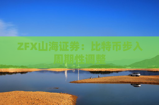 ZFX山海证券：比特币步入周期性调整