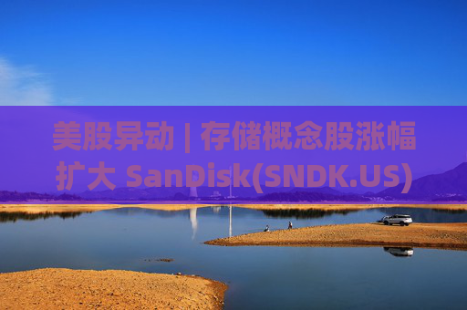美股异动 | 存储概念股涨幅扩大 SanDisk(SNDK.US)大涨超11%