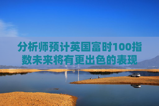 分析师预计英国富时100指数未来将有更出色的表现  第1张
