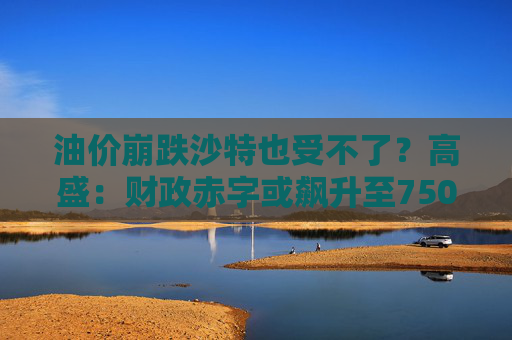 油价崩跌沙特也受不了？高盛：财政赤字或飙升至750亿美元  第1张