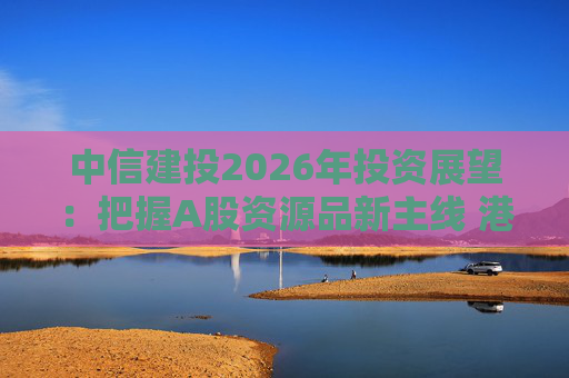中信建投2026年投资展望：把握A股资源品新主线 港市活跃度将进一步被激发