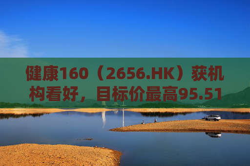 健康160（2656.HK）获机构看好，目标价最高95.51港元