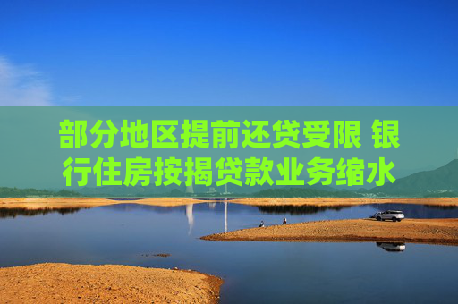 部分地区提前还贷受限 银行住房按揭贷款业务缩水