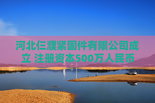 河北仨濮紧固件有限公司成立 注册资本500万人民币