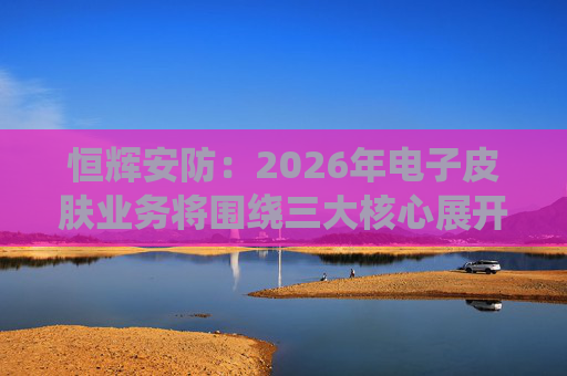 恒辉安防：2026年电子皮肤业务将围绕三大核心展开