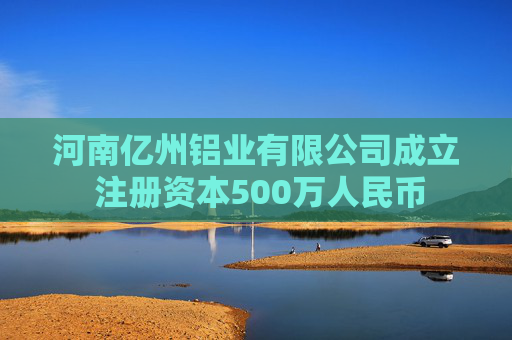 河南亿州铝业有限公司成立 注册资本500万人民币
