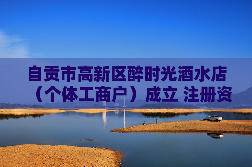 自贡市高新区醉时光酒水店（个体工商户）成立 注册资本10万人民币