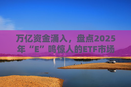 万亿资金涌入，盘点2025年“E”鸣惊人的ETF市场