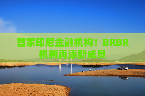 首家印尼金融机构！BRBR机制再添新成员