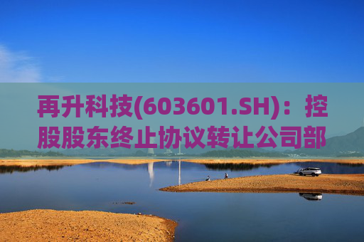 再升科技(603601.SH)：控股股东终止协议转让公司部分股份