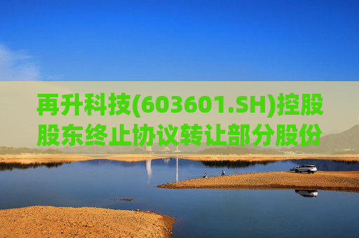 再升科技(603601.SH)控股股东终止协议转让部分股份事项