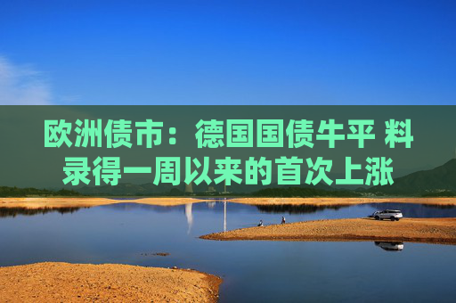 欧洲债市：德国国债牛平 料录得一周以来的首次上涨  第1张