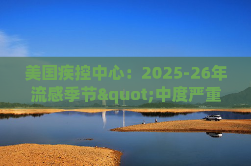 美国疾控中心：2025-26年流感季节"中度严重"，病例达到1100万例