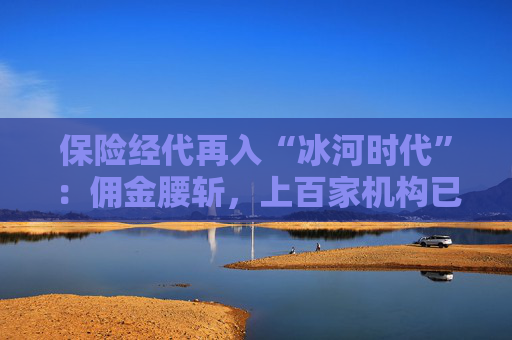 保险经代再入“冰河时代”：佣金腰斩，上百家机构已陆续退出  第1张
