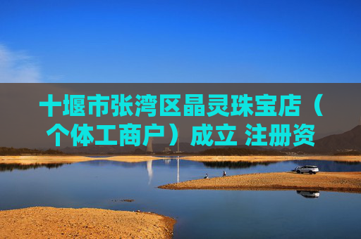 十堰市张湾区晶灵珠宝店（个体工商户）成立 注册资本5万人民币