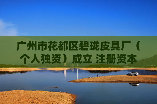 广州市花都区碧珑皮具厂（个人独资）成立 注册资本5万人民币