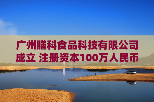 广州膳科食品科技有限公司成立 注册资本100万人民币