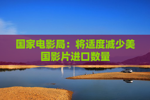 国家电影局：将适度减少美国影片进口数量  第1张