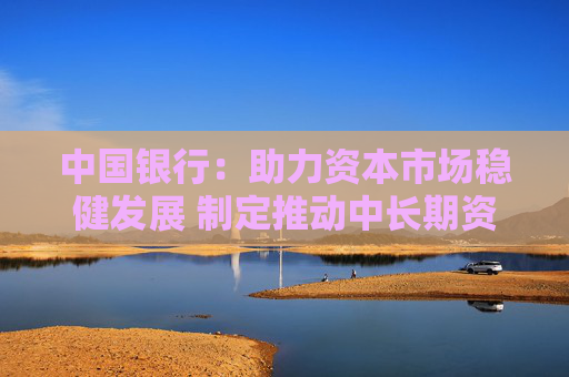 中国银行：助力资本市场稳健发展 制定推动中长期资金入市落实措施  第1张