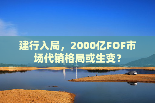 建行入局，2000亿FOF市场代销格局或生变？
