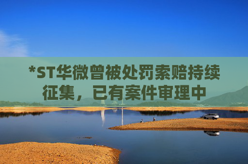 *ST华微曾被处罚索赔持续征集，已有案件审理中