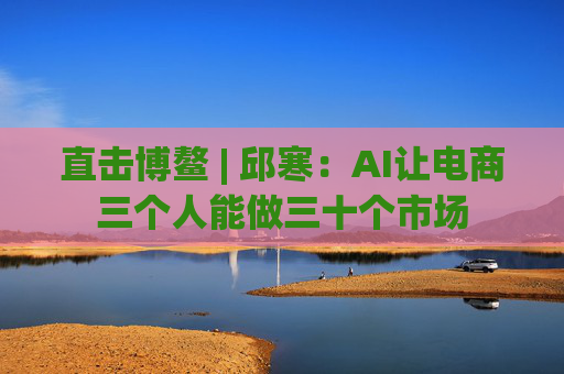 直击博鳌 | 邱寒：AI让电商三个人能做三十个市场  第1张