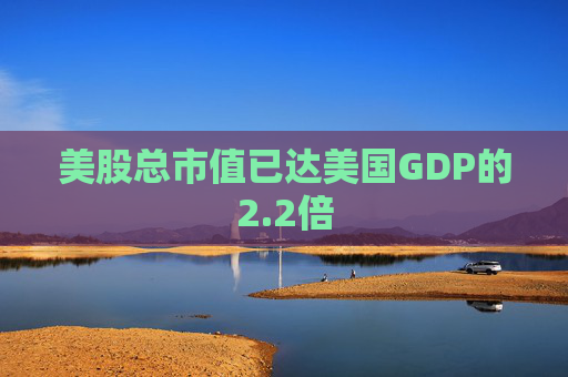 美股总市值已达美国GDP的2.2倍