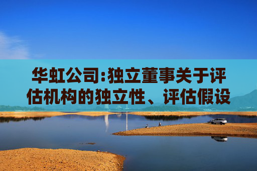 华虹公司:独立董事关于评估机构的独立性、评估假设前提的合理性、评估方法与评估目的的相关性以及评估定价公允性的独立意见