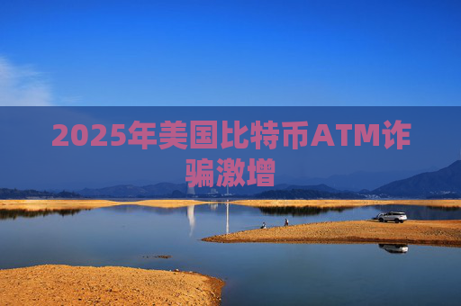 2025年美国比特币ATM诈骗激增