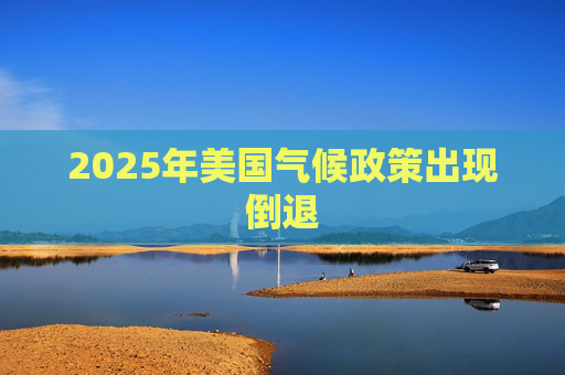 2025年美国气候政策出现倒退