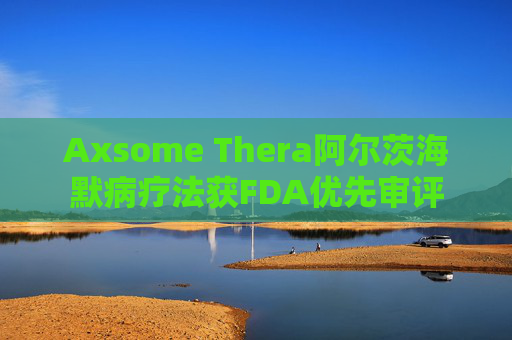 Axsome Thera阿尔茨海默病疗法获FDA优先审评