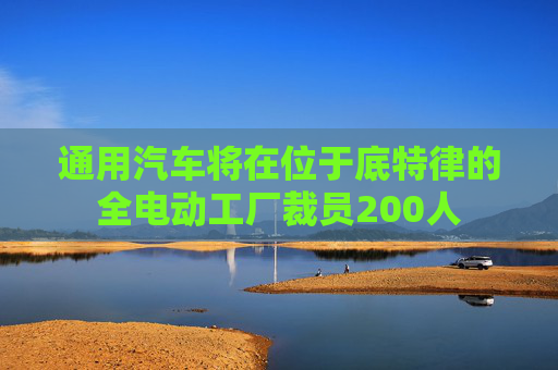 通用汽车将在位于底特律的全电动工厂裁员200人
