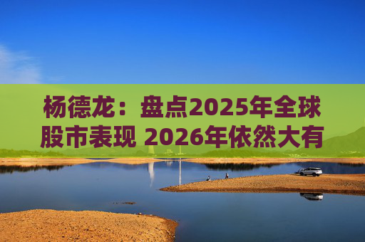 杨德龙：盘点2025年全球股市表现 2026年依然大有可为